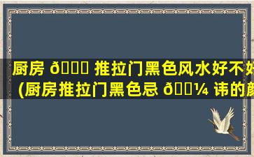 厨房 🐝 推拉门黑色风水好不好(厨房推拉门黑色忌 🌼 讳的颜色)